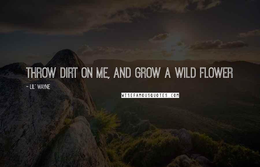 Lil' Wayne Quotes: Throw dirt on me, and grow a wild flower