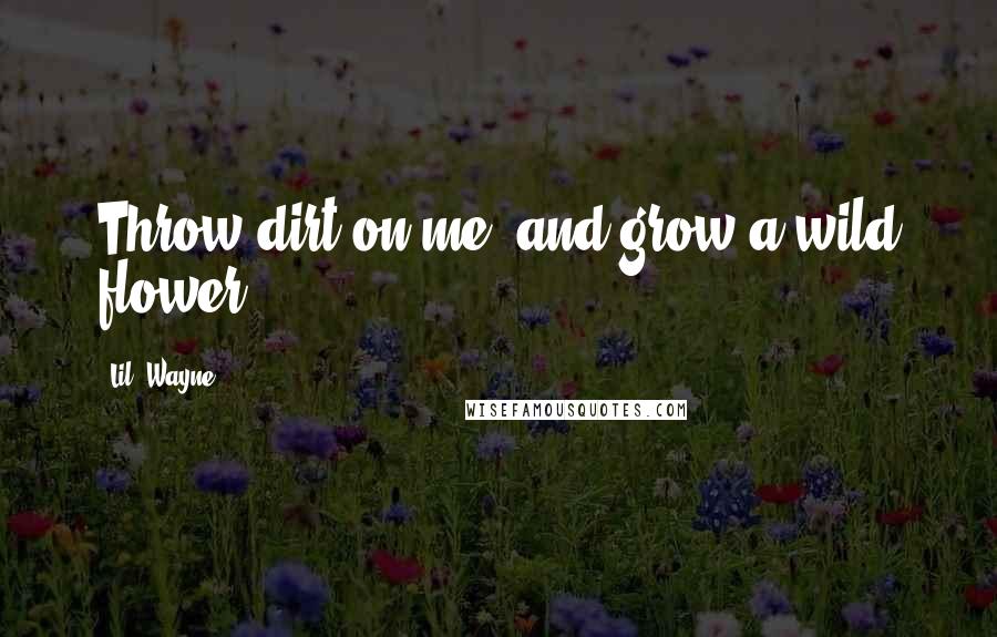Lil' Wayne Quotes: Throw dirt on me, and grow a wild flower