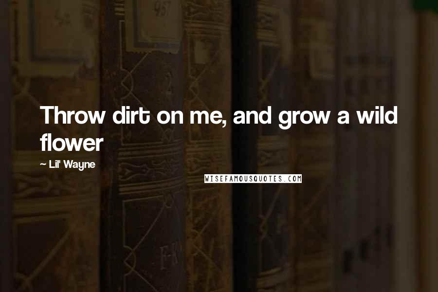 Lil' Wayne Quotes: Throw dirt on me, and grow a wild flower