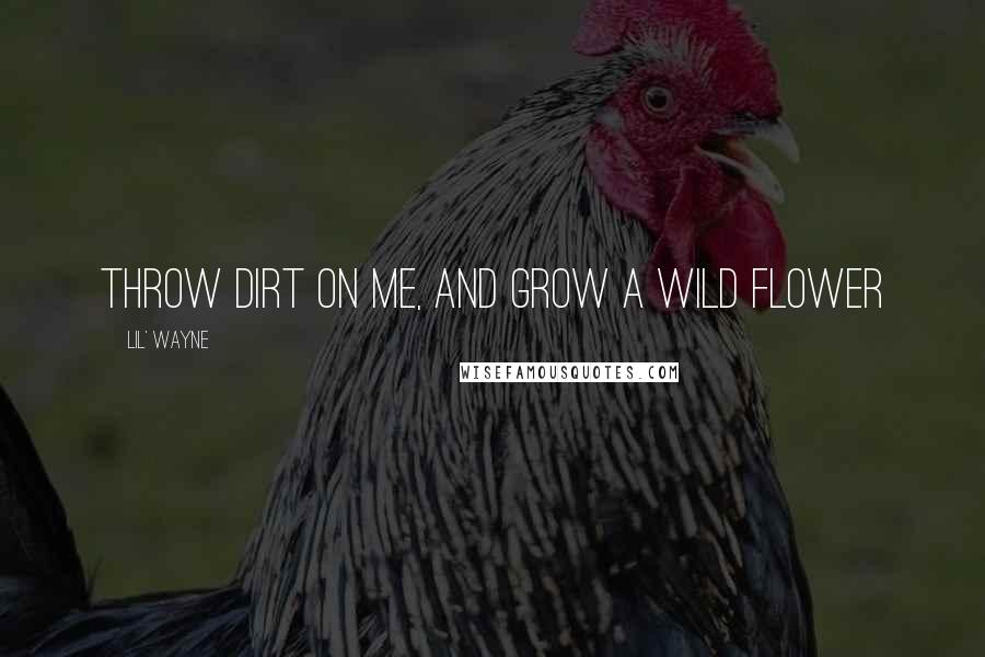 Lil' Wayne Quotes: Throw dirt on me, and grow a wild flower