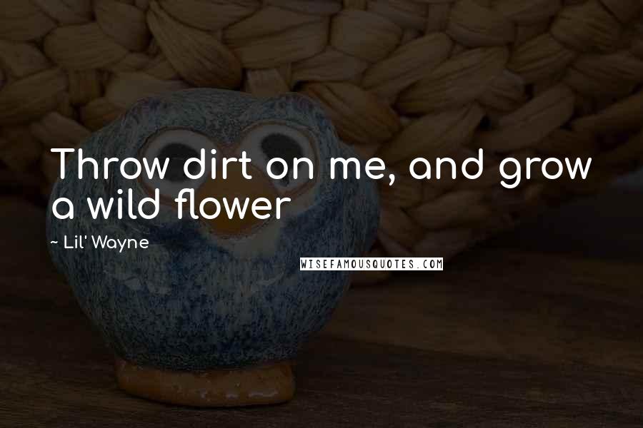 Lil' Wayne Quotes: Throw dirt on me, and grow a wild flower