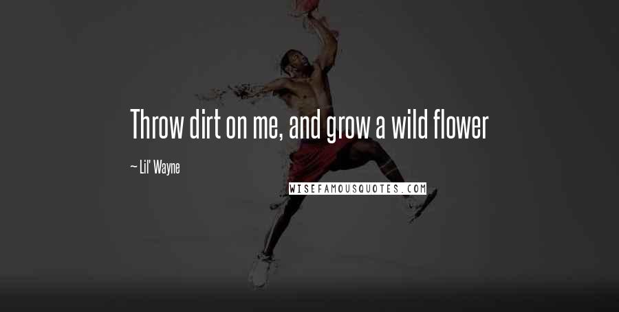 Lil' Wayne Quotes: Throw dirt on me, and grow a wild flower