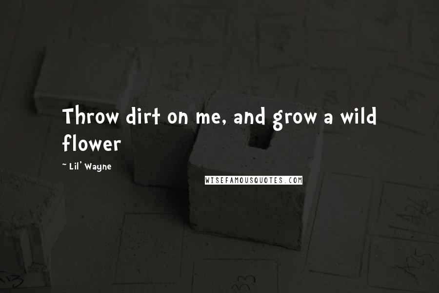 Lil' Wayne Quotes: Throw dirt on me, and grow a wild flower