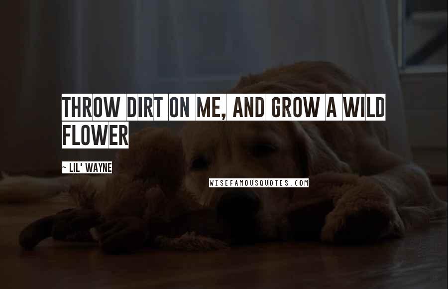 Lil' Wayne Quotes: Throw dirt on me, and grow a wild flower