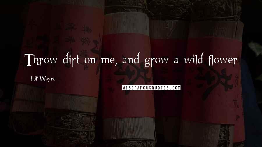 Lil' Wayne Quotes: Throw dirt on me, and grow a wild flower