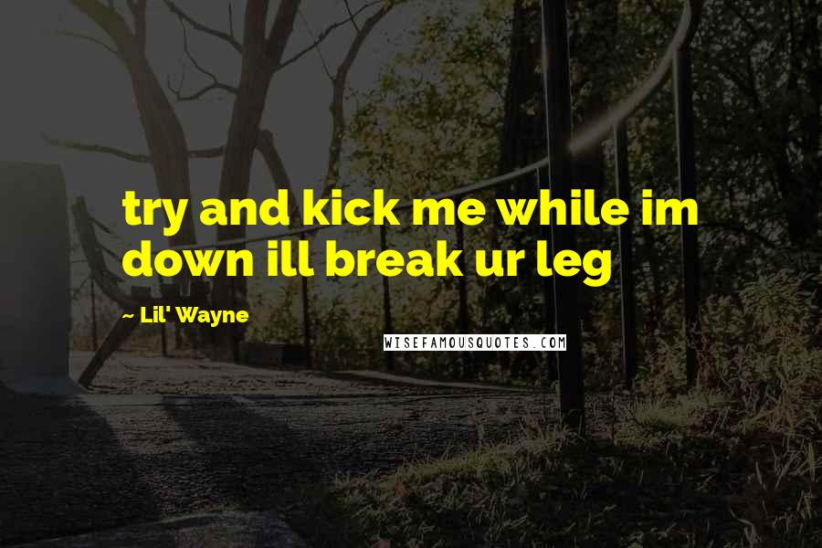 Lil' Wayne Quotes: try and kick me while im down ill break ur leg