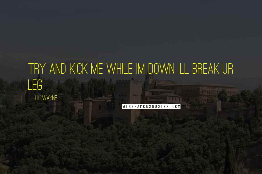 Lil' Wayne Quotes: try and kick me while im down ill break ur leg