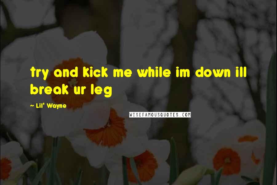 Lil' Wayne Quotes: try and kick me while im down ill break ur leg