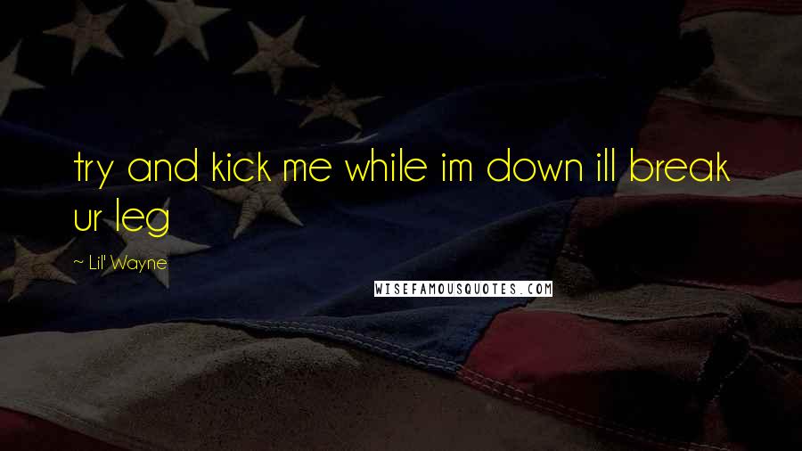 Lil' Wayne Quotes: try and kick me while im down ill break ur leg