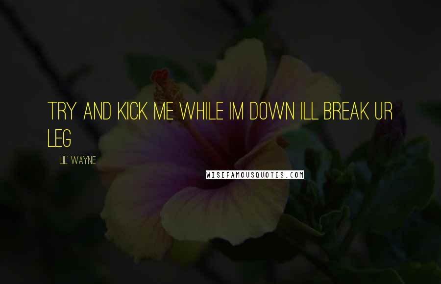 Lil' Wayne Quotes: try and kick me while im down ill break ur leg