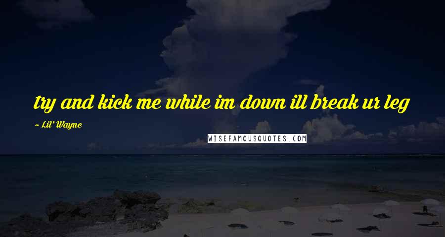 Lil' Wayne Quotes: try and kick me while im down ill break ur leg