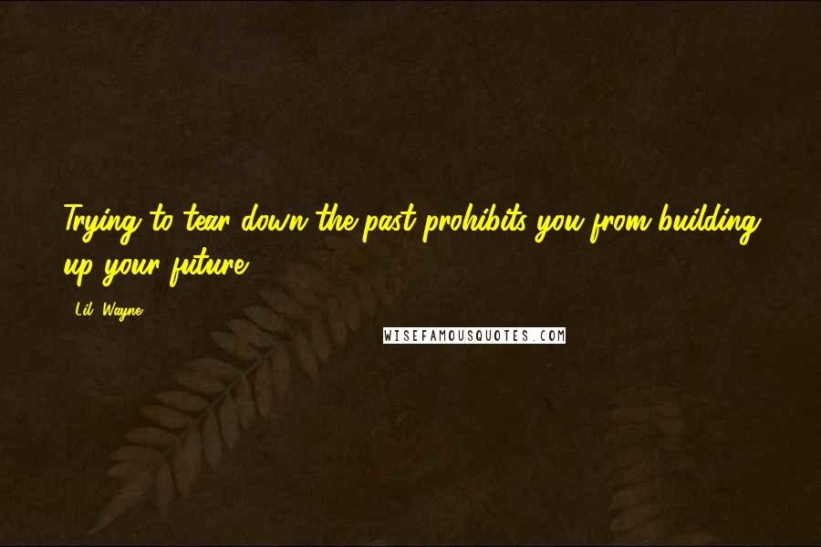 Lil' Wayne Quotes: Trying to tear down the past prohibits you from building up your future.