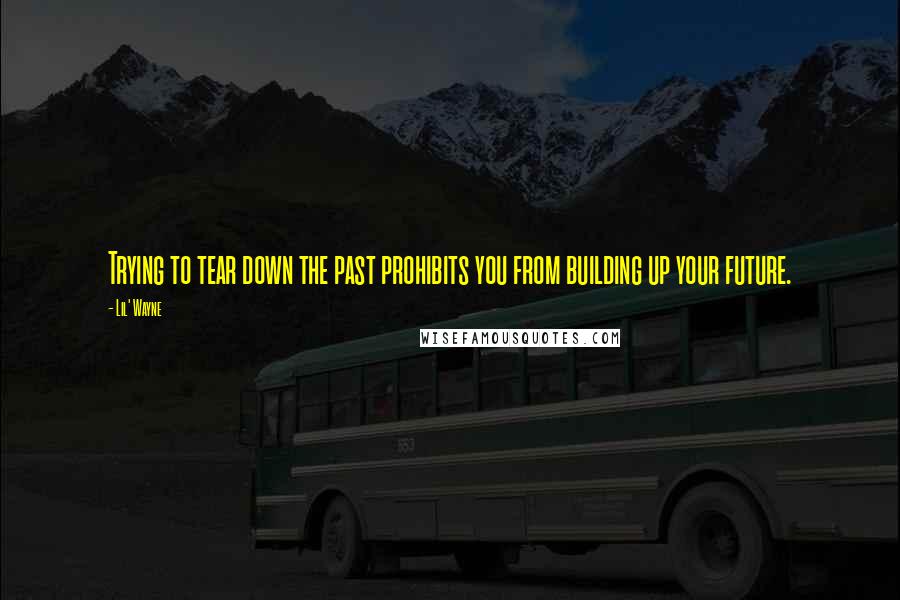 Lil' Wayne Quotes: Trying to tear down the past prohibits you from building up your future.