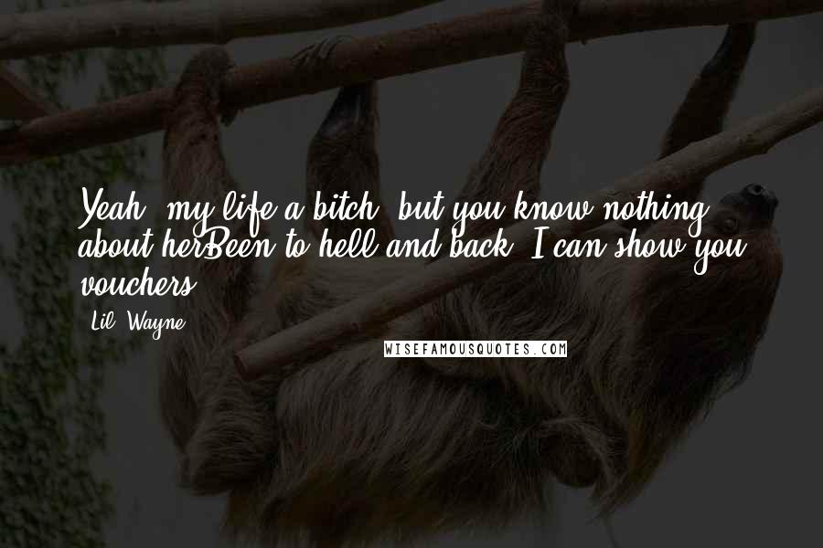 Lil' Wayne Quotes: Yeah, my life a bitch, but you know nothing about herBeen to hell and back, I can show you vouchers