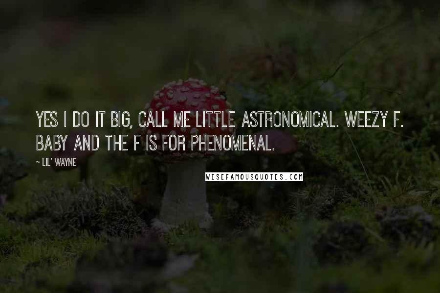 Lil' Wayne Quotes: Yes I do it big, call me little astronomical. Weezy F. Baby and the F is for phenomenal.