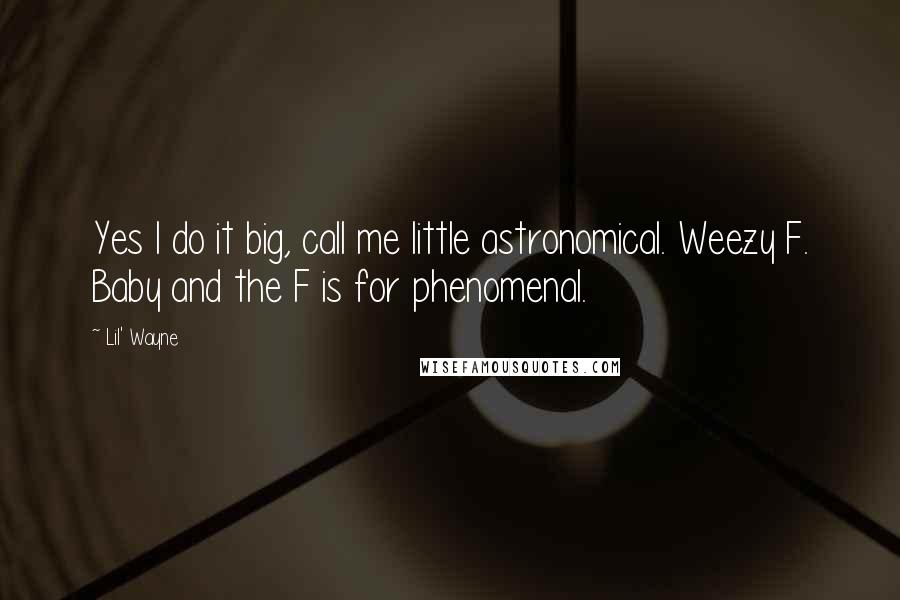 Lil' Wayne Quotes: Yes I do it big, call me little astronomical. Weezy F. Baby and the F is for phenomenal.