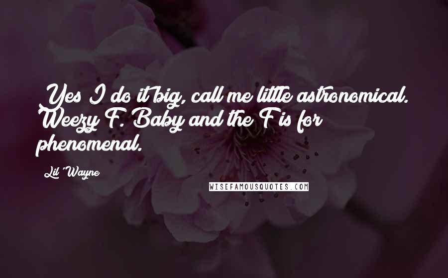 Lil' Wayne Quotes: Yes I do it big, call me little astronomical. Weezy F. Baby and the F is for phenomenal.