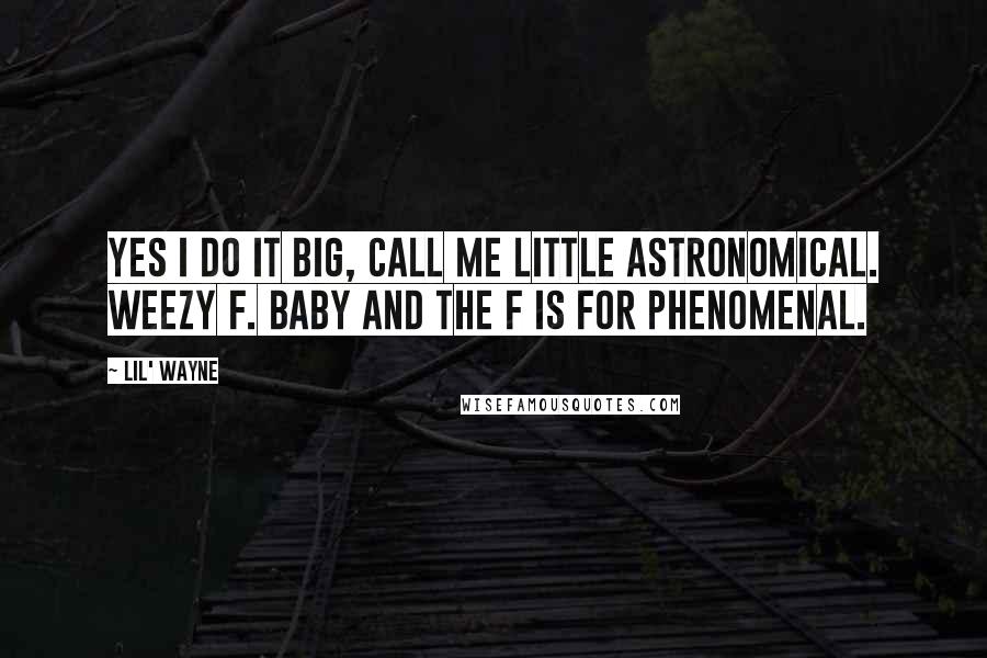 Lil' Wayne Quotes: Yes I do it big, call me little astronomical. Weezy F. Baby and the F is for phenomenal.