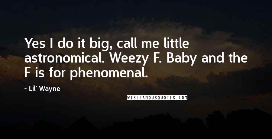 Lil' Wayne Quotes: Yes I do it big, call me little astronomical. Weezy F. Baby and the F is for phenomenal.