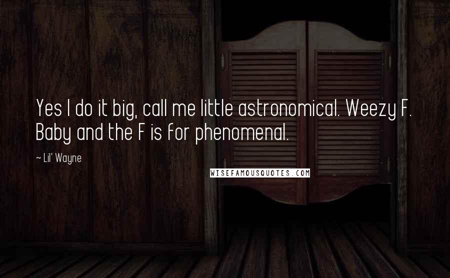 Lil' Wayne Quotes: Yes I do it big, call me little astronomical. Weezy F. Baby and the F is for phenomenal.