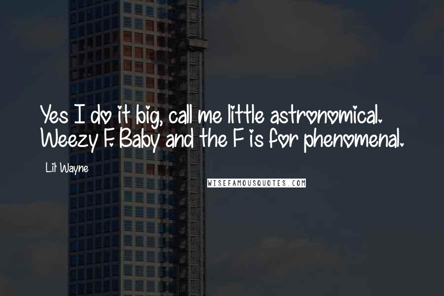 Lil' Wayne Quotes: Yes I do it big, call me little astronomical. Weezy F. Baby and the F is for phenomenal.