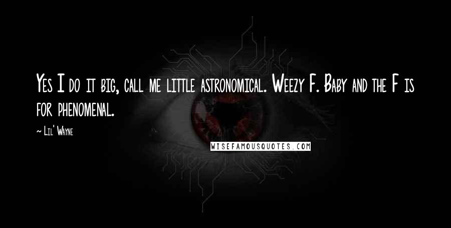 Lil' Wayne Quotes: Yes I do it big, call me little astronomical. Weezy F. Baby and the F is for phenomenal.