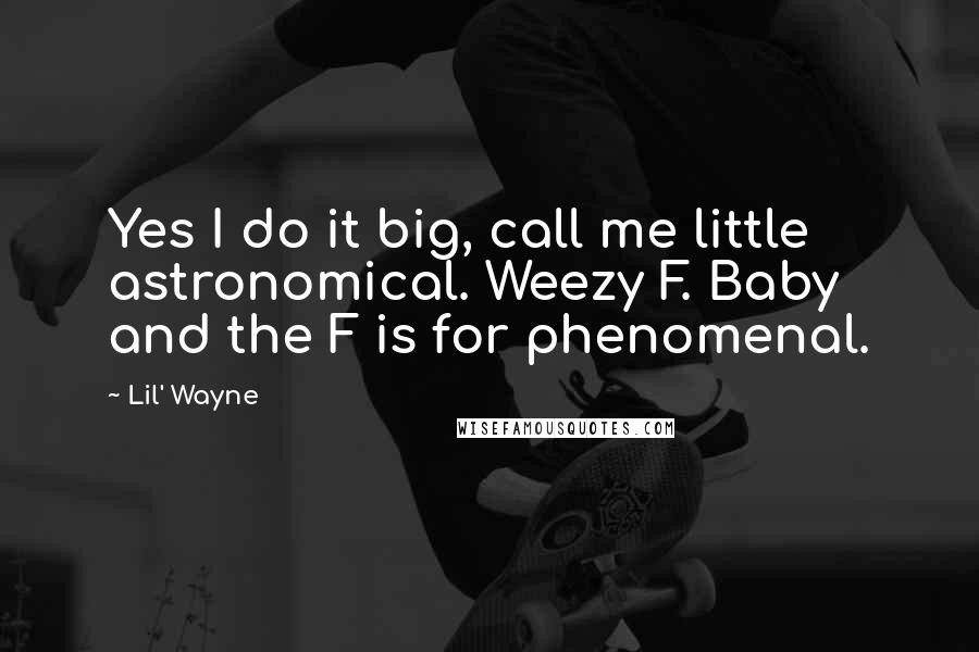 Lil' Wayne Quotes: Yes I do it big, call me little astronomical. Weezy F. Baby and the F is for phenomenal.