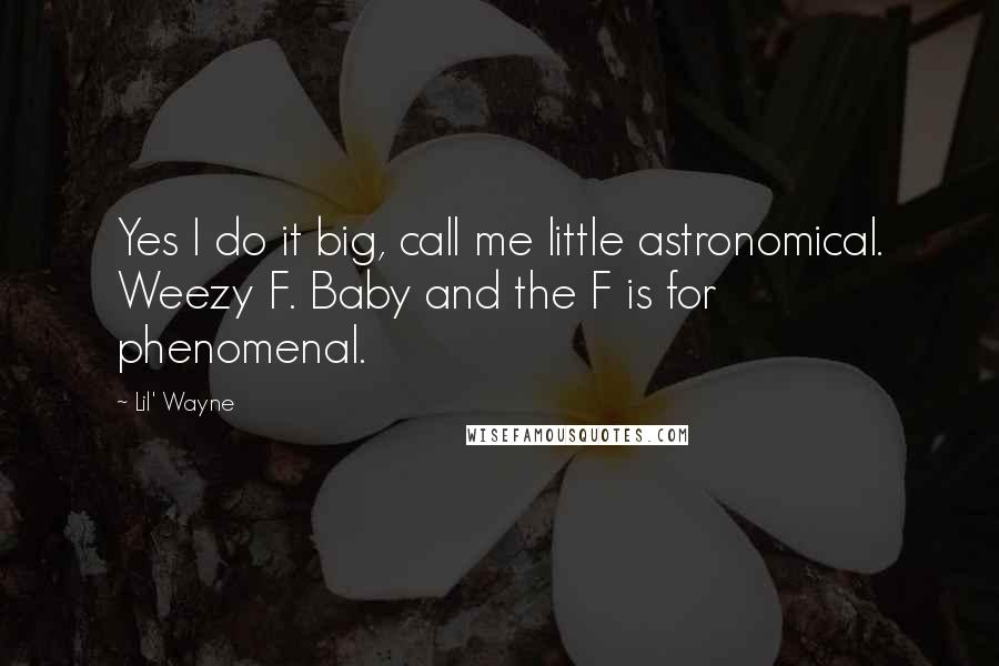 Lil' Wayne Quotes: Yes I do it big, call me little astronomical. Weezy F. Baby and the F is for phenomenal.