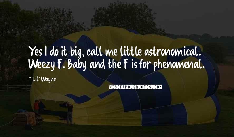 Lil' Wayne Quotes: Yes I do it big, call me little astronomical. Weezy F. Baby and the F is for phenomenal.