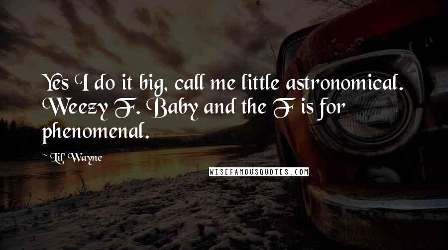 Lil' Wayne Quotes: Yes I do it big, call me little astronomical. Weezy F. Baby and the F is for phenomenal.