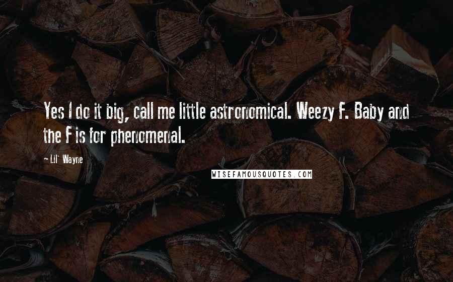 Lil' Wayne Quotes: Yes I do it big, call me little astronomical. Weezy F. Baby and the F is for phenomenal.