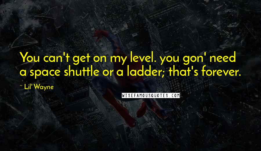 Lil' Wayne Quotes: You can't get on my level. you gon' need a space shuttle or a ladder; that's forever.