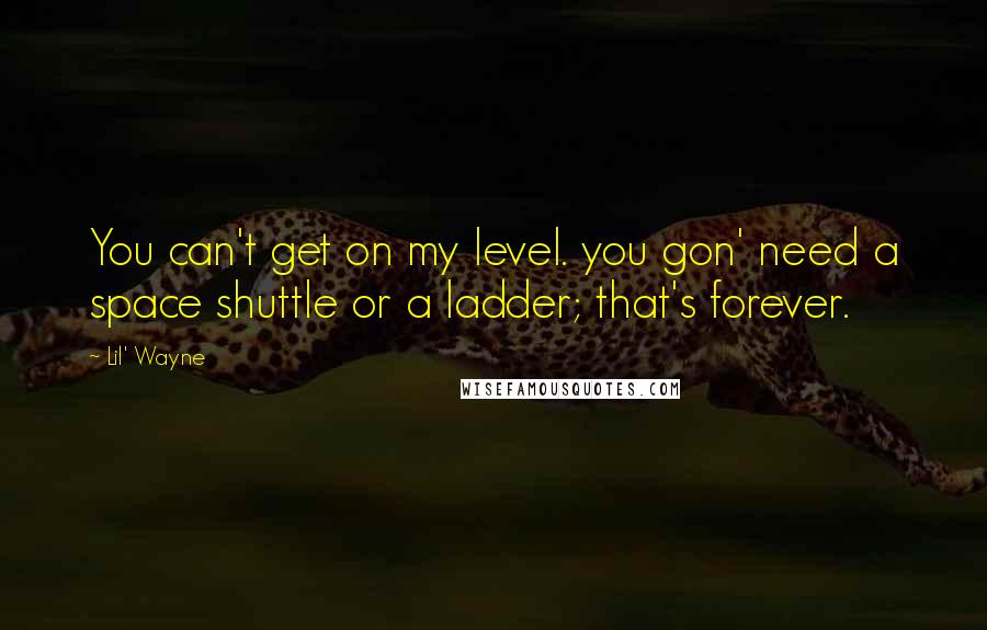 Lil' Wayne Quotes: You can't get on my level. you gon' need a space shuttle or a ladder; that's forever.