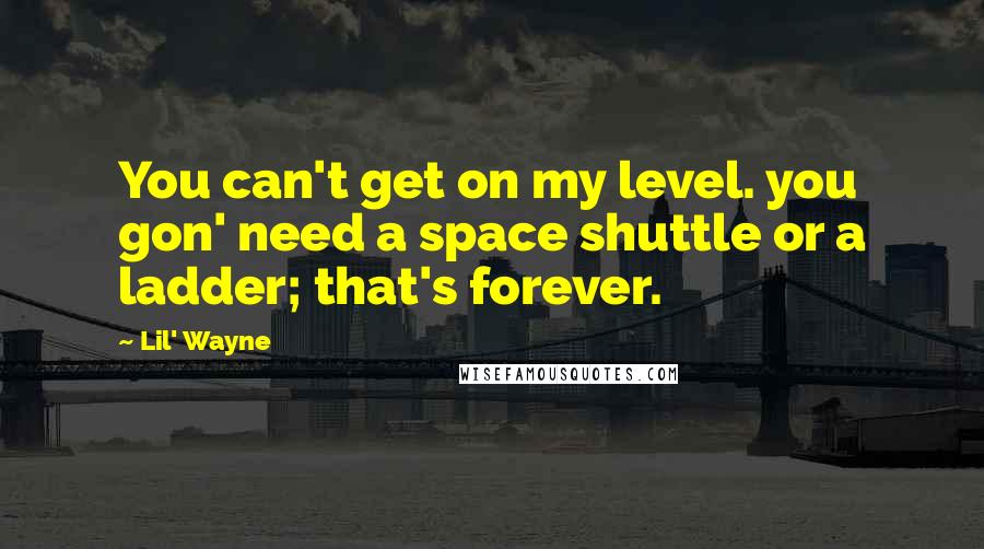 Lil' Wayne Quotes: You can't get on my level. you gon' need a space shuttle or a ladder; that's forever.