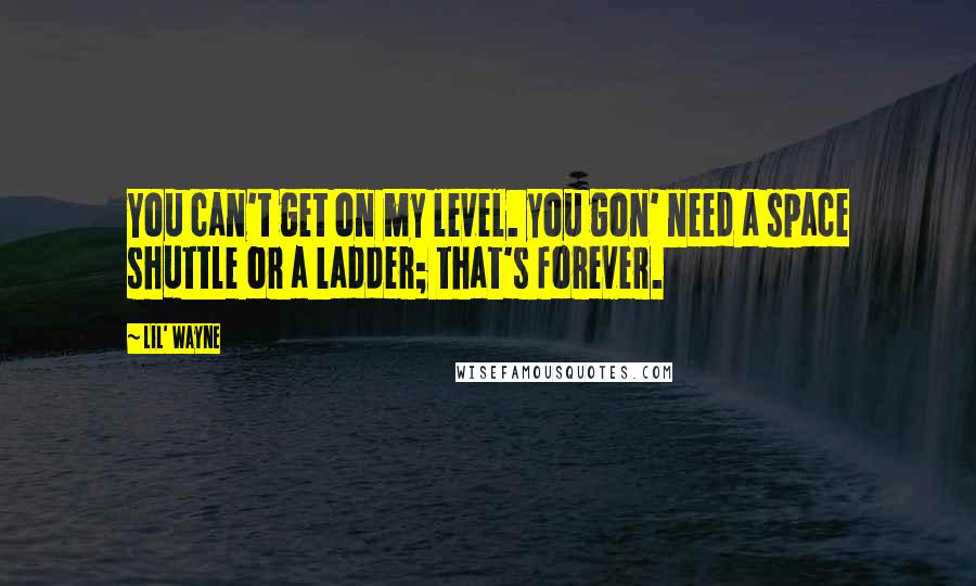 Lil' Wayne Quotes: You can't get on my level. you gon' need a space shuttle or a ladder; that's forever.