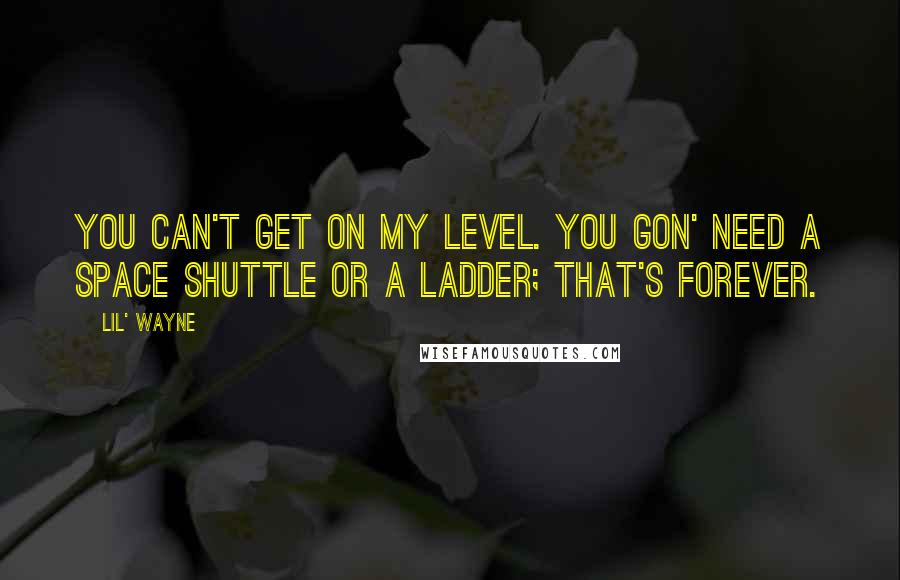 Lil' Wayne Quotes: You can't get on my level. you gon' need a space shuttle or a ladder; that's forever.