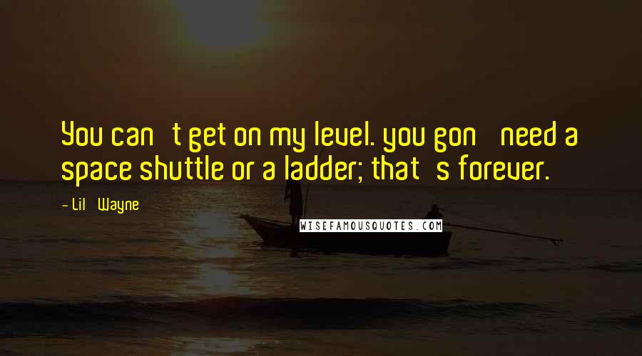 Lil' Wayne Quotes: You can't get on my level. you gon' need a space shuttle or a ladder; that's forever.