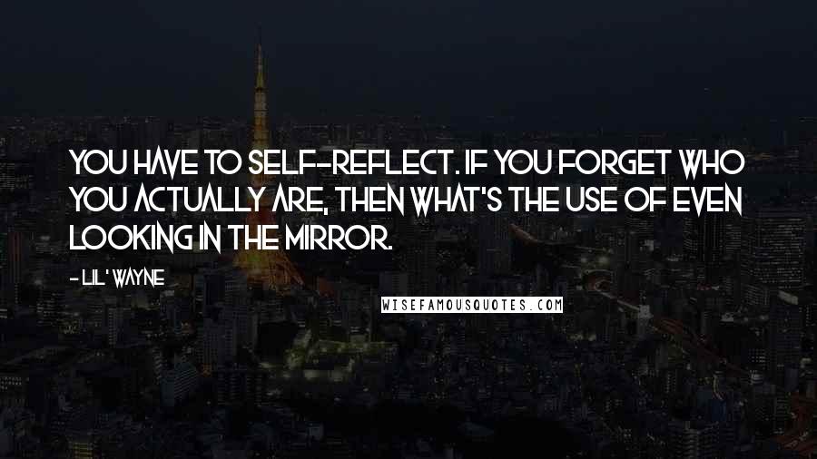 Lil' Wayne Quotes: You have to self-reflect. If you forget who you actually are, then what's the use of even looking in the mirror.