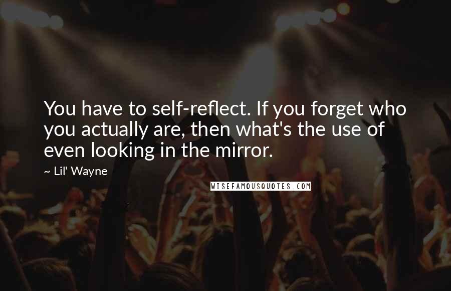 Lil' Wayne Quotes: You have to self-reflect. If you forget who you actually are, then what's the use of even looking in the mirror.