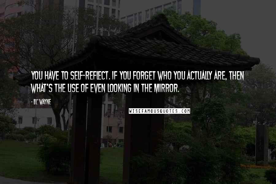 Lil' Wayne Quotes: You have to self-reflect. If you forget who you actually are, then what's the use of even looking in the mirror.