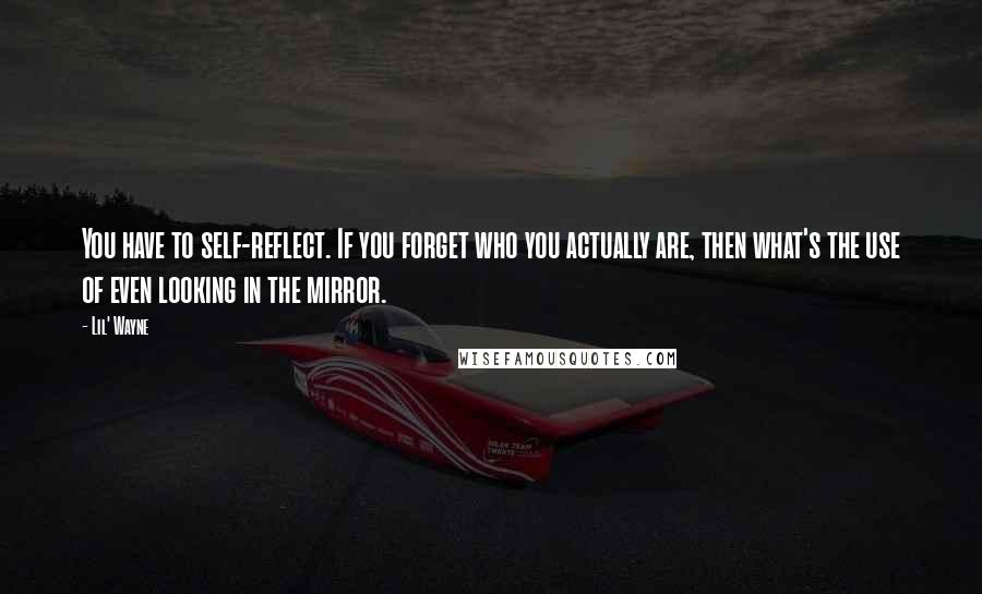 Lil' Wayne Quotes: You have to self-reflect. If you forget who you actually are, then what's the use of even looking in the mirror.