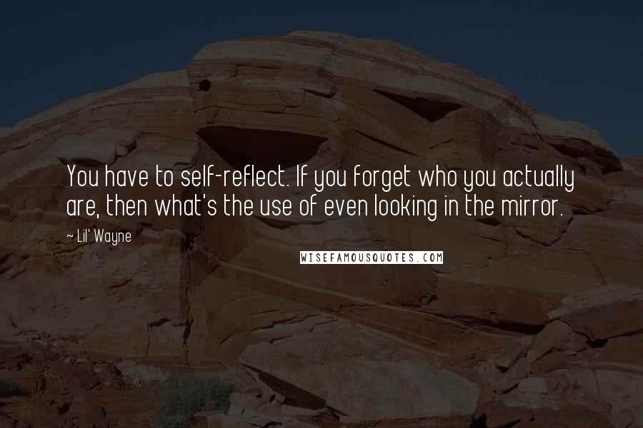 Lil' Wayne Quotes: You have to self-reflect. If you forget who you actually are, then what's the use of even looking in the mirror.