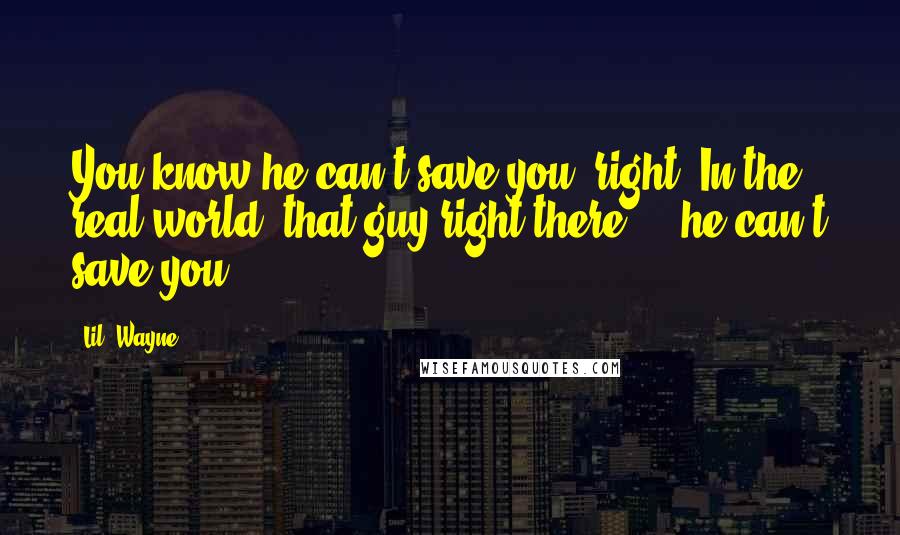 Lil' Wayne Quotes: You know he can't save you, right? In the real world, that guy right there ... he can't save you.