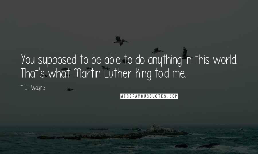 Lil' Wayne Quotes: You supposed to be able to do anything in this world. That's what Martin Luther King told me.