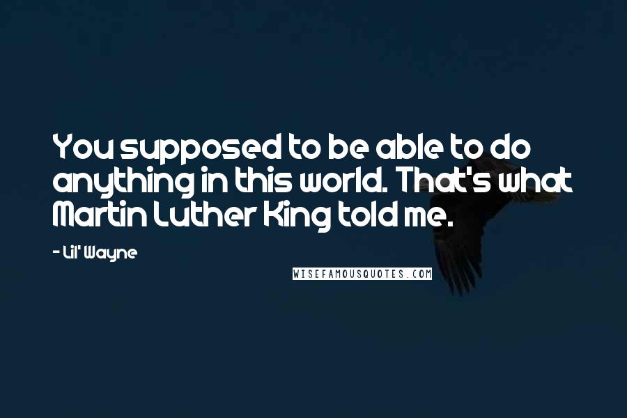 Lil' Wayne Quotes: You supposed to be able to do anything in this world. That's what Martin Luther King told me.