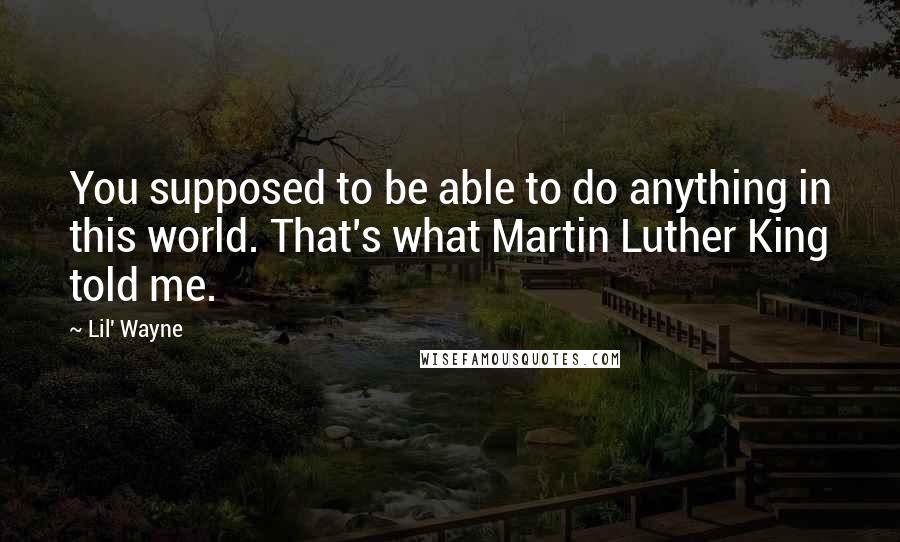 Lil' Wayne Quotes: You supposed to be able to do anything in this world. That's what Martin Luther King told me.