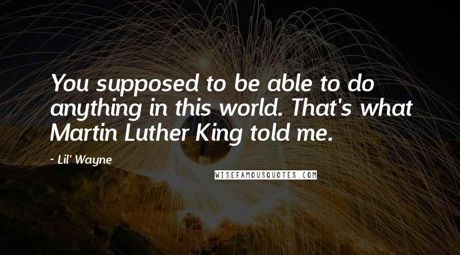 Lil' Wayne Quotes: You supposed to be able to do anything in this world. That's what Martin Luther King told me.