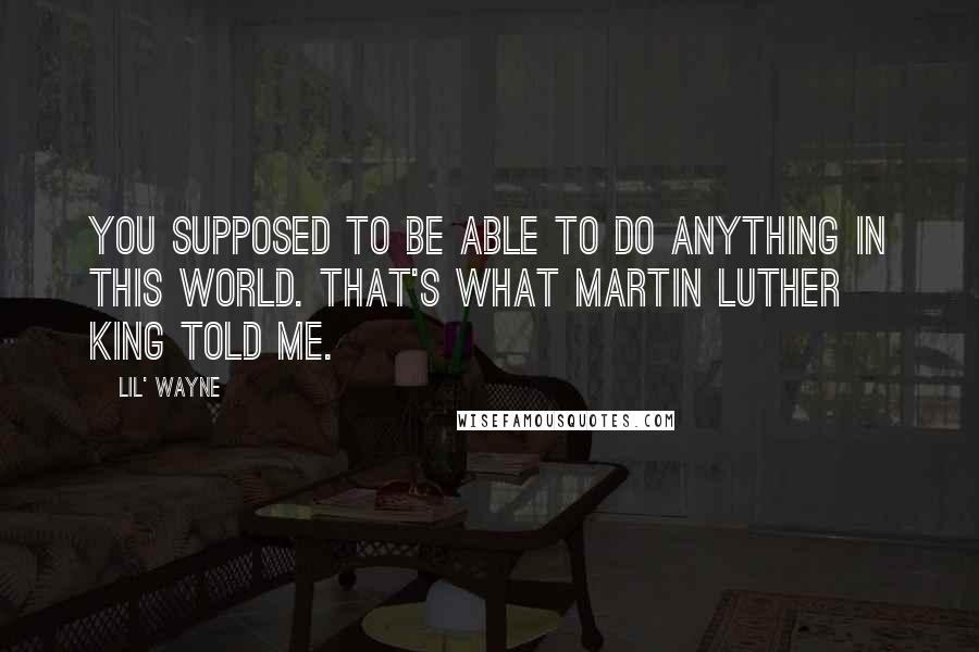 Lil' Wayne Quotes: You supposed to be able to do anything in this world. That's what Martin Luther King told me.