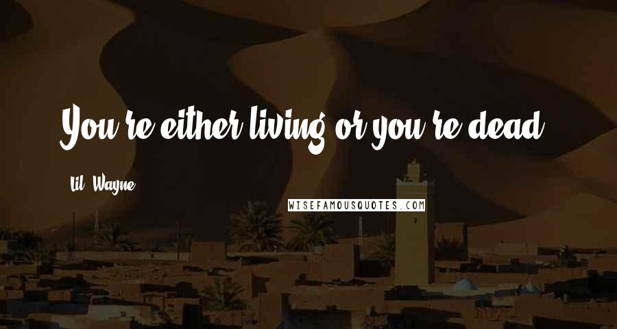 Lil' Wayne Quotes: You're either living or you're dead.