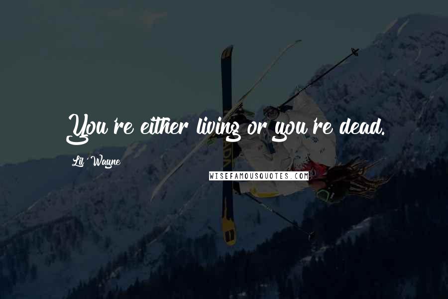 Lil' Wayne Quotes: You're either living or you're dead.
